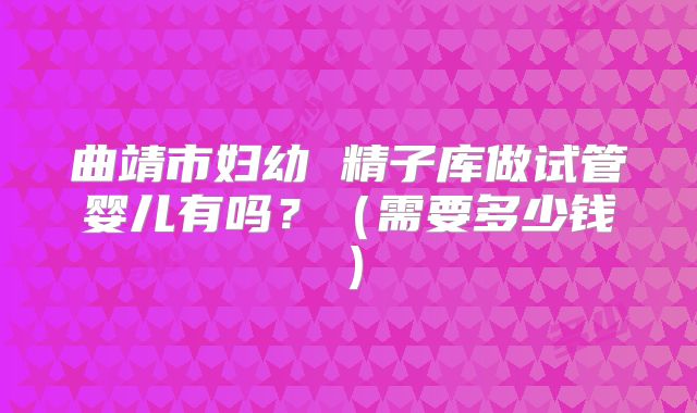曲靖市妇幼 精子库做试管婴儿有吗?(需要多少钱)