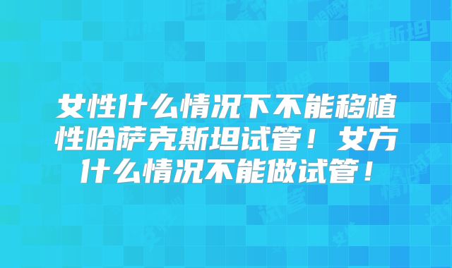 女性什么情况下不能移植性哈萨克斯坦试管！女方什么情况不能做试管！
