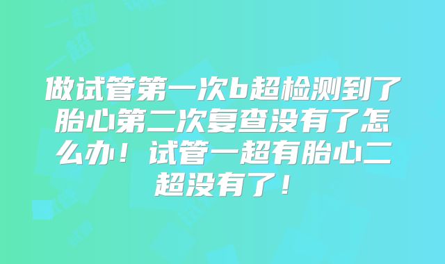 做试管第一次b超检测到了胎心第二次复查没有了怎么办！试管一超有胎心二超没有了！
