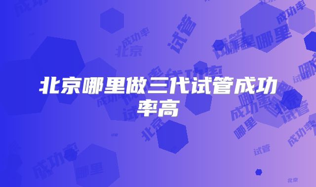 北京哪里做三代试管成功率高