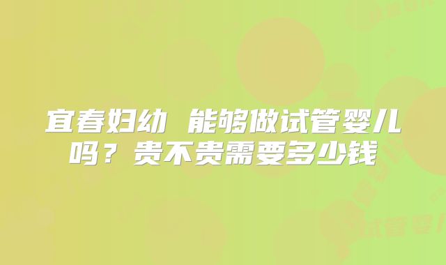 宜春妇幼 能够做试管婴儿吗?贵不贵需要多少钱