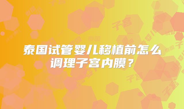 泰国试管婴儿移植前怎么调理子宫内膜？