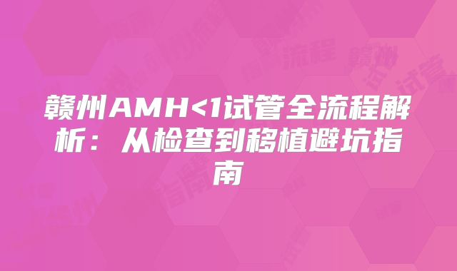 赣州AMH<1试管全流程解析：从检查到移植避坑指南