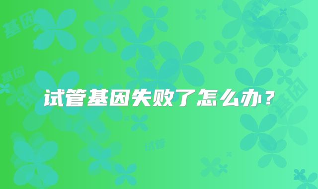 试管基因失败了怎么办?