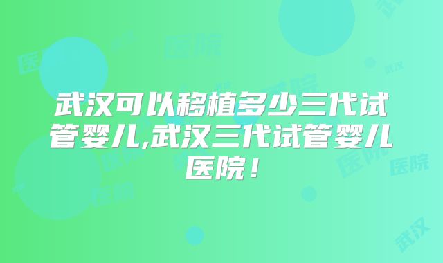 武汉可以移植多少三代试管婴儿,武汉三代试管婴儿医院!