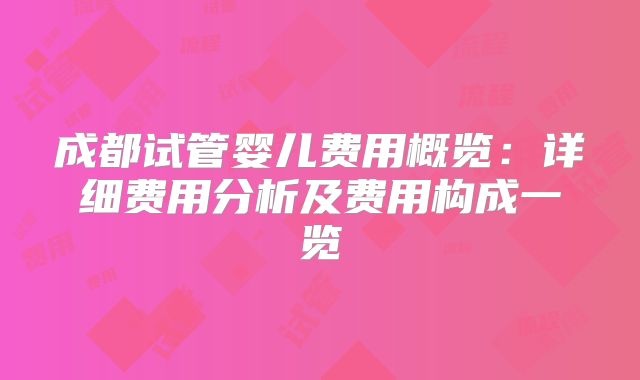 成都试管婴儿费用概览：详细费用分析及费用构成一览
