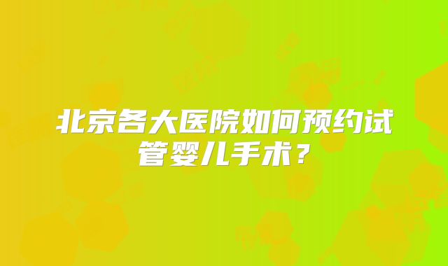 北京各大医院如何预约试管婴儿手术？