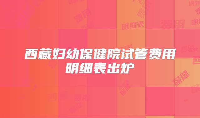 西藏妇幼保健院试管费用明细表出炉