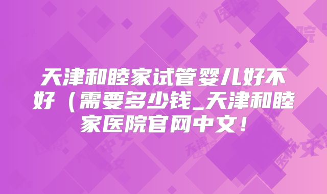 天津和睦家试管婴儿好不好（需要多少钱_天津和睦家医院官网中文！