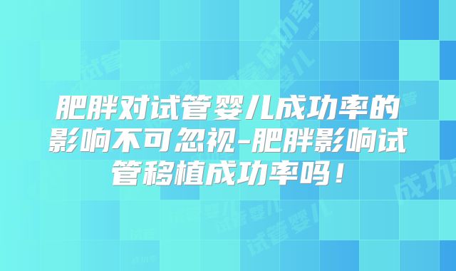 肥胖对试管婴儿成功率的影响不可忽视-肥胖影响试管移植成功率吗!