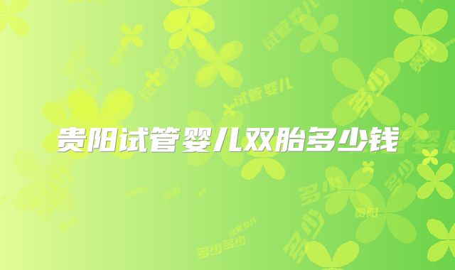 贵阳试管婴儿双胎多少钱
