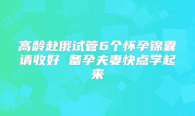 高龄赴俄试管6个怀孕锦囊请收好 备孕夫妻快点学起来