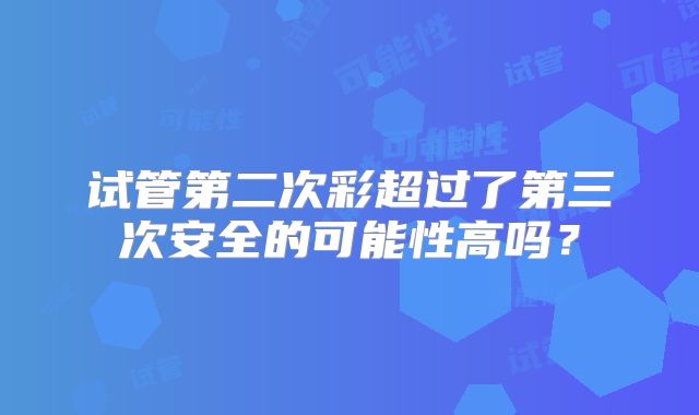 试管第二次彩超过了第三次安全的可能性高吗？