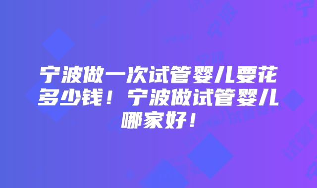宁波做一次试管婴儿要花多少钱！宁波做试管婴儿哪家好！