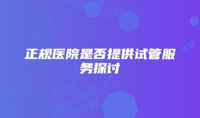 正规医院是否提供试管服务探讨