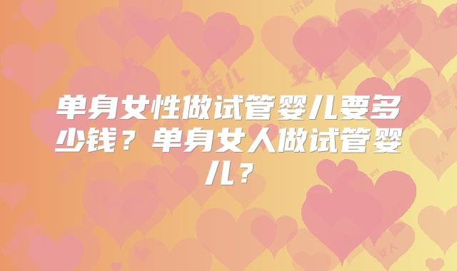 单身女性做试管婴儿要多少钱?单身女人做试管婴儿?