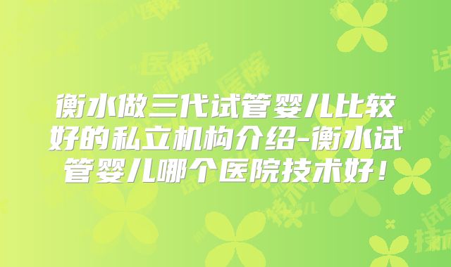 衡水做三代试管婴儿比较好的私立机构介绍-衡水试管婴儿哪个医院技术好!