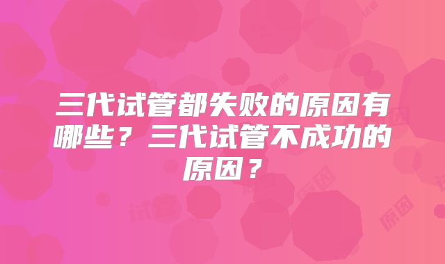 三代试管都失败的原因有哪些？三代试管不成功的原因？