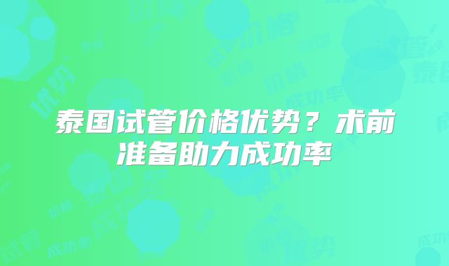 泰国试管价格优势？术前准备助力成功率