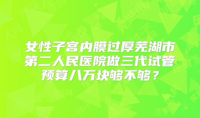 女性子宫内膜过厚芜湖市第二人民医院做三代试管预算八万块够不够？
