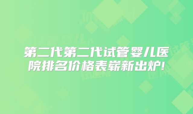 第二代第二代试管婴儿医院排名价格表崭新出炉!