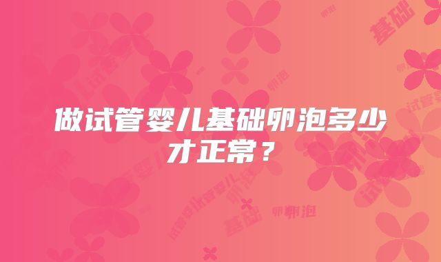 做试管婴儿基础卵泡多少才正常？