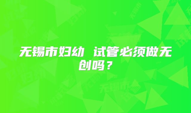 无锡市妇幼 试管必须做无创吗?