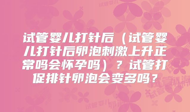 试管婴儿打针后（试管婴儿打针后卵泡刺激上升正常吗会怀孕吗）？试管打促排针卵泡会变多吗？
