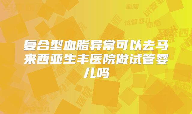 复合型血脂异常可以去马来西亚生丰医院做试管婴儿吗