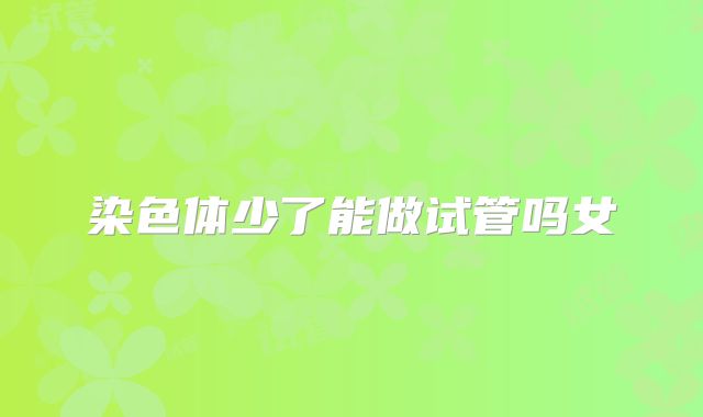 染色体少了能做试管吗女