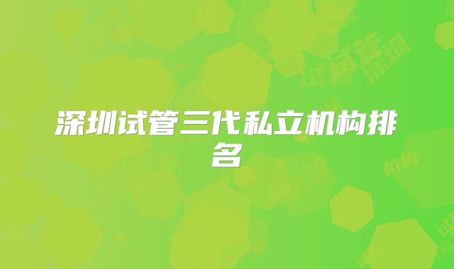 深圳试管三代私立机构排名