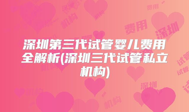 深圳第三代试管婴儿费用全解析(深圳三代试管私立机构)