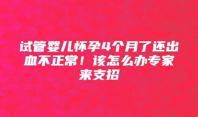 试管婴儿怀孕4个月了还出血不正常!该怎么办专家来支招