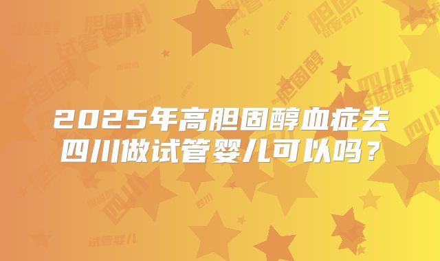 2025年高胆固醇血症去四川做试管婴儿可以吗？