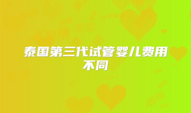 泰国第三代试管婴儿费用不同