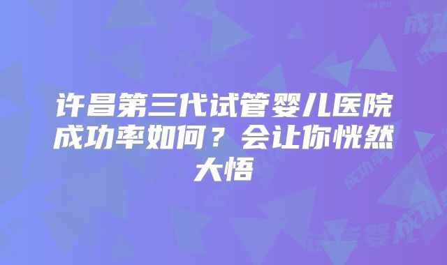 许昌第三代试管婴儿医院成功率如何？会让你恍然大悟