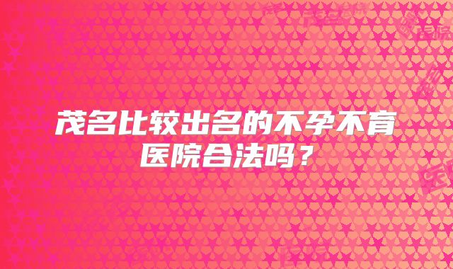 茂名比较出名的不孕不育医院合法吗?