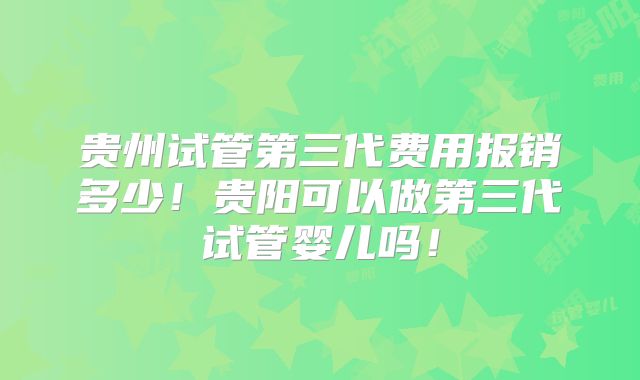 贵州试管第三代费用报销多少!贵阳可以做第三代试管婴儿吗!