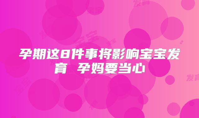 孕期这8件事将影响宝宝发育 孕妈要当心