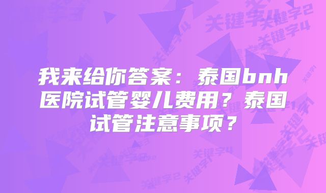我来给你答案：泰国bnh医院试管婴儿费用？泰国试管注意事项？