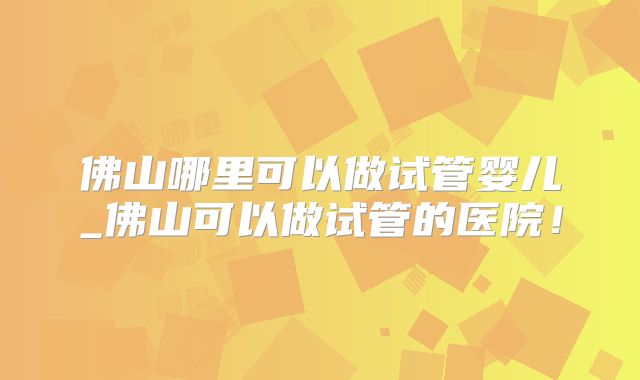 佛山哪里可以做试管婴儿_佛山可以做试管的医院！