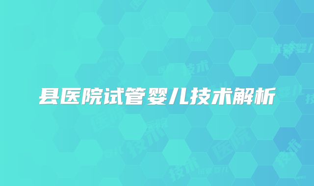 县医院试管婴儿技术解析