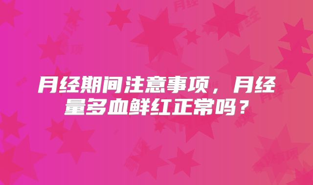 月经期间注意事项，月经量多血鲜红正常吗？