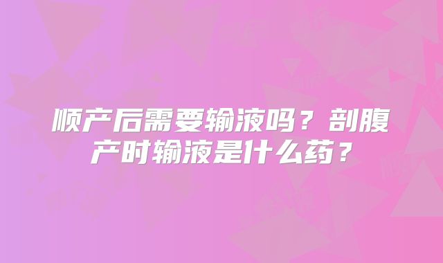 顺产后需要输液吗?剖腹产时输液是什么药?
