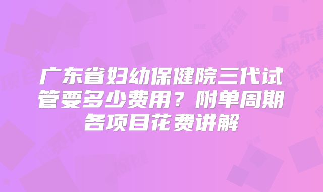广东省妇幼保健院三代试管要多少费用？附单周期各项目花费讲解