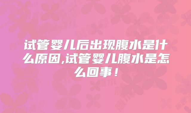 试管婴儿后出现腹水是什么原因,试管婴儿腹水是怎么回事！