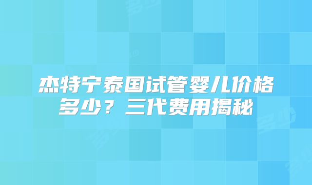 杰特宁泰国试管婴儿价格多少?三代费用揭秘
