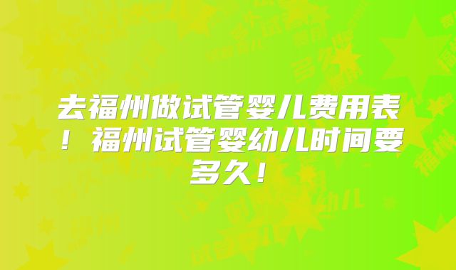 去福州做试管婴儿费用表!福州试管婴幼儿时间要多久!