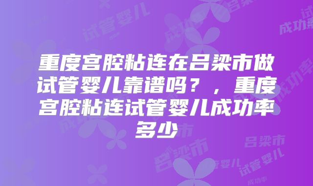 重度宫腔粘连在吕梁市做试管婴儿靠谱吗？，重度宫腔粘连试管婴儿成功率多少