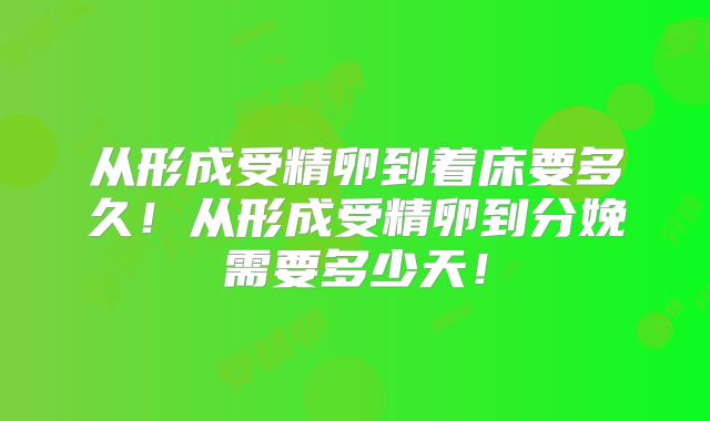从形成受精卵到着床要多久！从形成受精卵到分娩需要多少天！